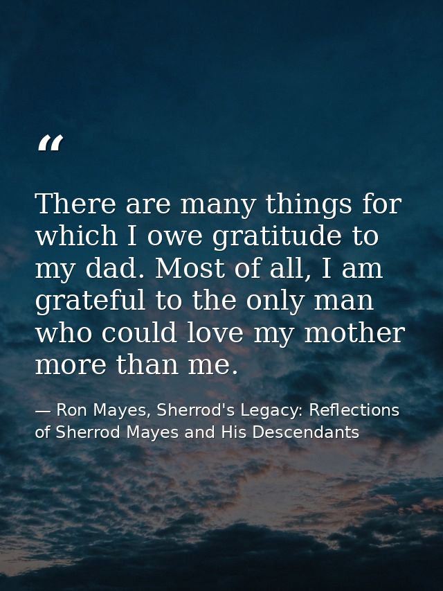 There are many things for which I owe gratitude to my dad. Most of all, I am grateful to the only man who could love my  — Ron Mayes, Sherrod's Legacy: Reflections of Sherrod Mayes and His Descendants