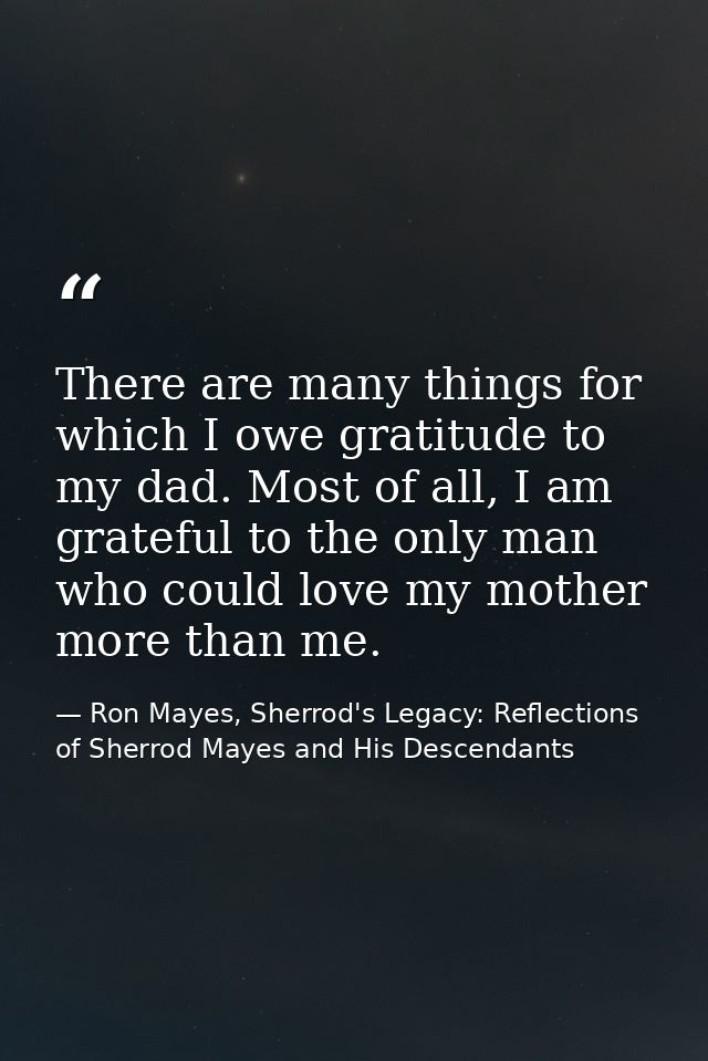 There are many things for which I owe gratitude to my dad. Most of all, I am grateful to the only man who could love my  — Ron Mayes, Sherrod's Legacy: Reflections of Sherrod Mayes and His Descendants