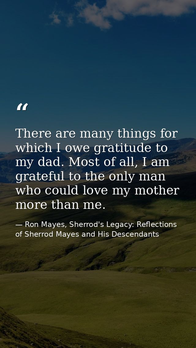 There are many things for which I owe gratitude to my dad. Most of all, I am grateful to the only man who could love my  — Ron Mayes, Sherrod's Legacy: Reflections of Sherrod Mayes and His Descendants
