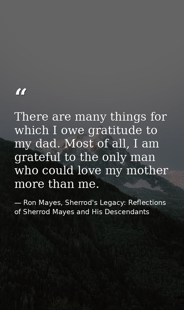There are many things for which I owe gratitude to my dad. Most of all, I am grateful to the only man who could love my  — Ron Mayes, Sherrod's Legacy: Reflections of Sherrod Mayes and His Descendants