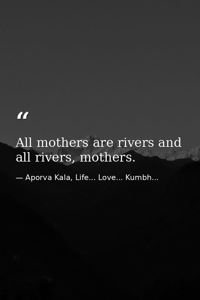 All mothers are rivers and all rivers, mothers. — Aporva Kala, Life... Love... Kumbh...