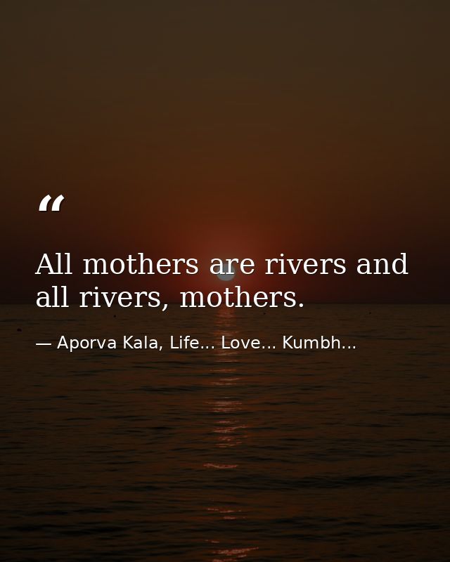All mothers are rivers and all rivers, mothers. — Aporva Kala, Life... Love... Kumbh...