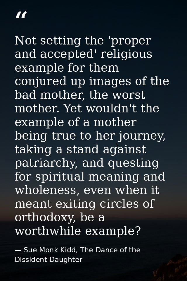 Not setting the 'proper and accepted' religious example for them conjured up images of the bad mother, the worst mother. — Sue Monk Kidd, The Dance of the Dissident Daughter