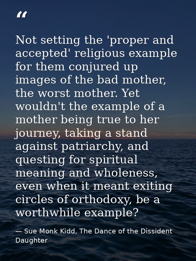 Not setting the 'proper and accepted' religious example for them conjured up images of the bad mother, the worst mother. — Sue Monk Kidd, The Dance of the Dissident Daughter