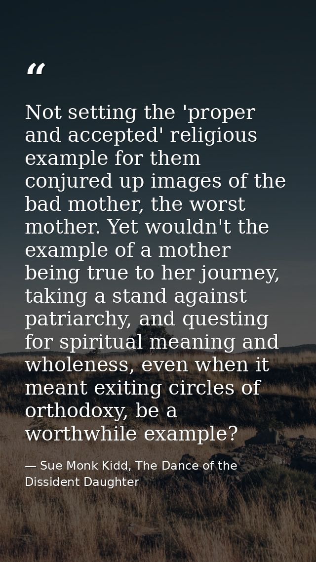 Not setting the 'proper and accepted' religious example for them conjured up images of the bad mother, the worst mother. — Sue Monk Kidd, The Dance of the Dissident Daughter