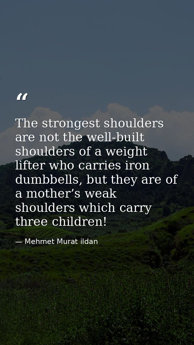 The strongest shoulders are not the well-built shoulders of a weight lifter who carries iron dumbbells, but they are of  — Mehmet Murat ildan