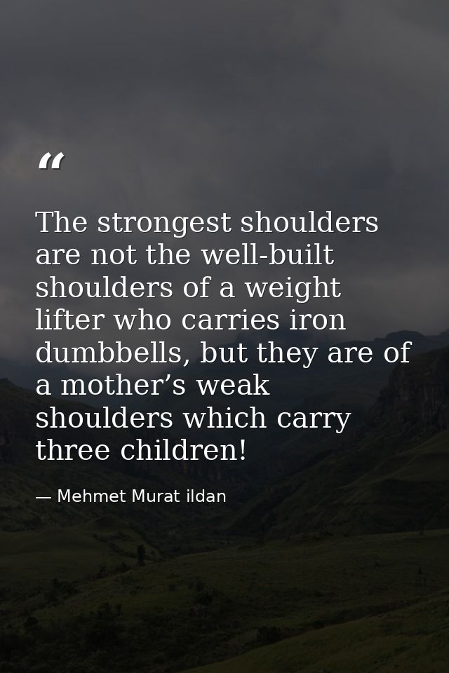 The strongest shoulders are not the well-built shoulders of a weight lifter who carries iron dumbbells, but they are of  — Mehmet Murat ildan
