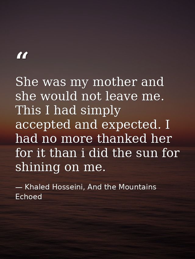 She was my mother and she would not leave me. This I had simply accepted and expected. I had no more thanked her for it  — Khaled Hosseini, And the Mountains Echoed