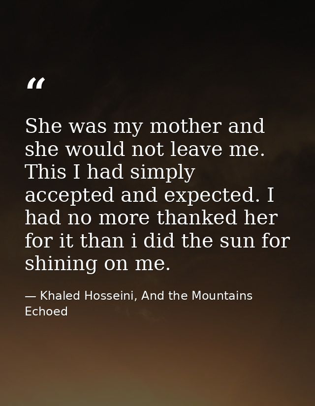 She was my mother and she would not leave me. This I had simply accepted and expected. I had no more thanked her for it  — Khaled Hosseini, And the Mountains Echoed