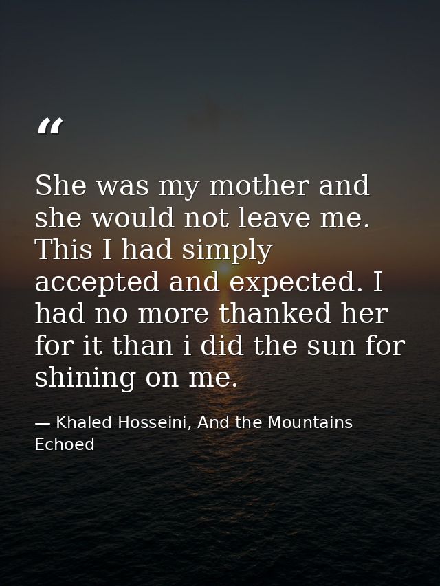 She was my mother and she would not leave me. This I had simply accepted and expected. I had no more thanked her for it  — Khaled Hosseini, And the Mountains Echoed