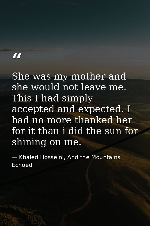 She was my mother and she would not leave me. This I had simply accepted and expected. I had no more thanked her for it  — Khaled Hosseini, And the Mountains Echoed