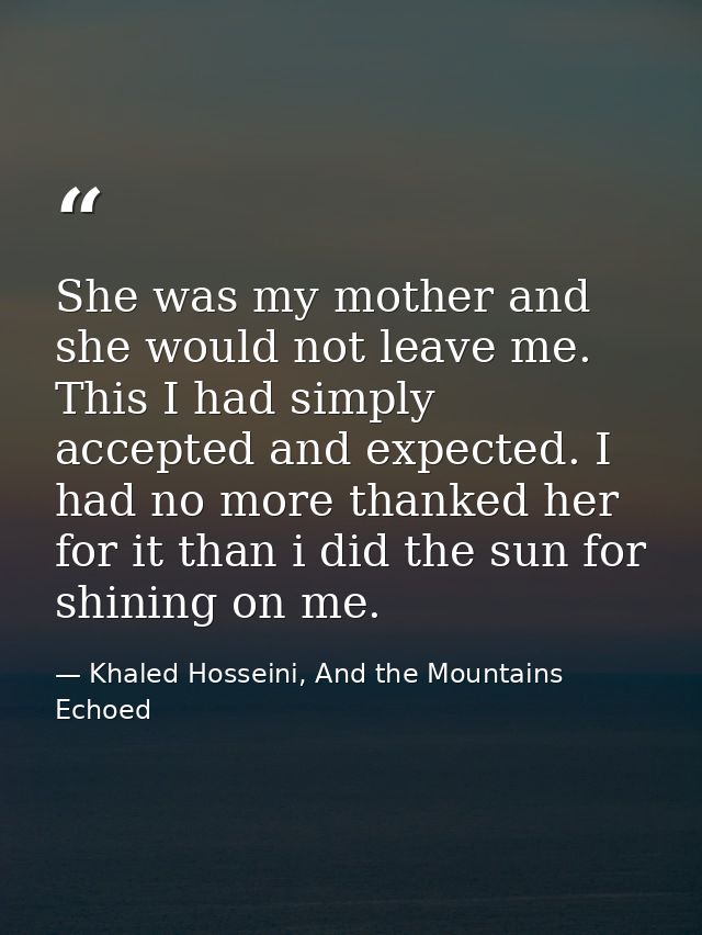 She was my mother and she would not leave me. This I had simply accepted and expected. I had no more thanked her for it  — Khaled Hosseini, And the Mountains Echoed