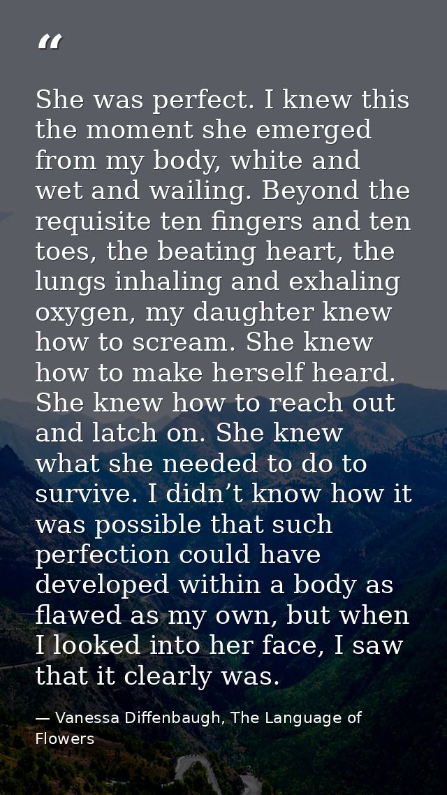 She was perfect. I knew this the moment she emerged from my body, white and wet and wailing. Beyond the requisite ten fi — Vanessa Diffenbaugh, The Language of Flowers