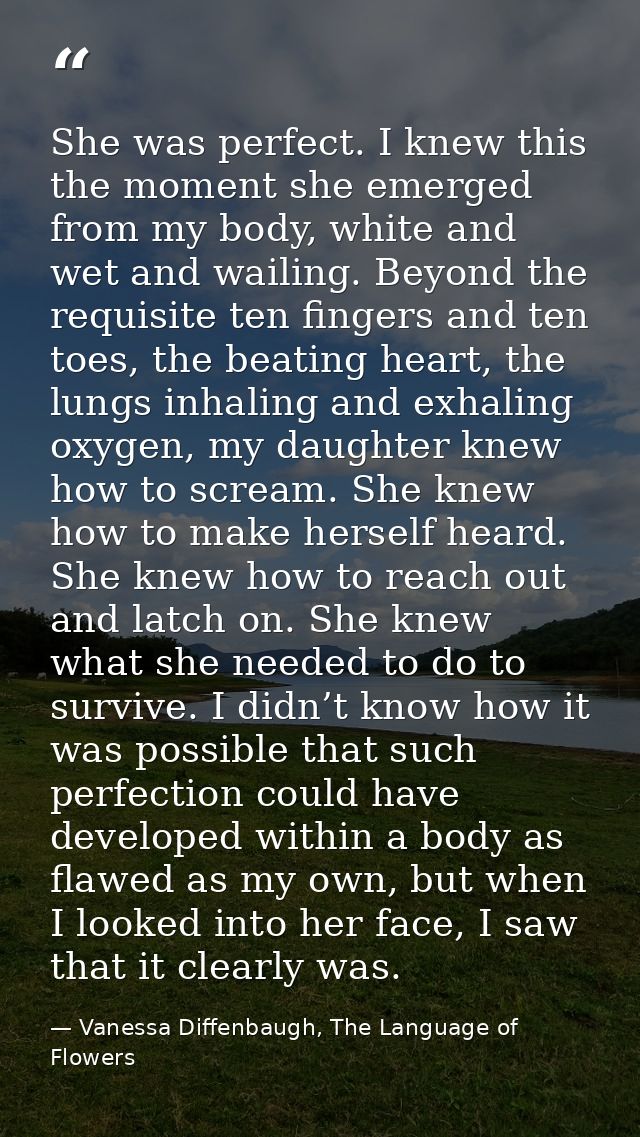 She was perfect. I knew this the moment she emerged from my body, white and wet and wailing. Beyond the requisite ten fi — Vanessa Diffenbaugh, The Language of Flowers