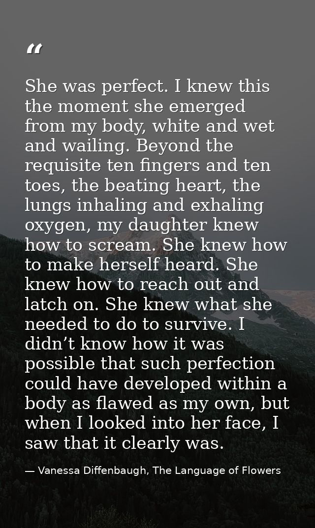 She was perfect. I knew this the moment she emerged from my body, white and wet and wailing. Beyond the requisite ten fi — Vanessa Diffenbaugh, The Language of Flowers