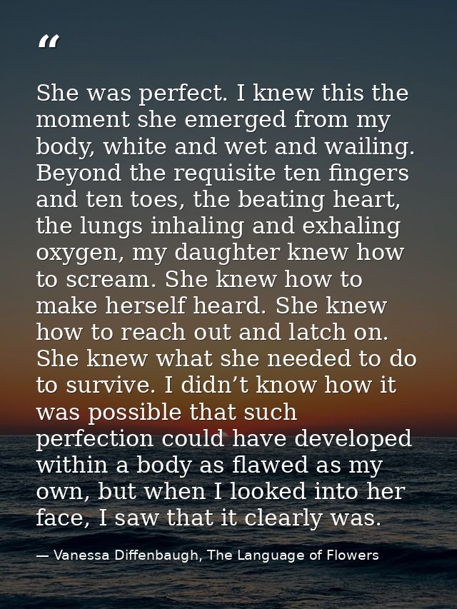 She was perfect. I knew this the moment she emerged from my body, white and wet and wailing. Beyond the requisite ten fi — Vanessa Diffenbaugh, The Language of Flowers