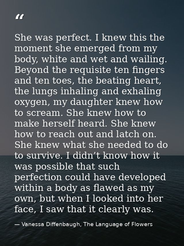 She was perfect. I knew this the moment she emerged from my body, white and wet and wailing. Beyond the requisite ten fi — Vanessa Diffenbaugh, The Language of Flowers