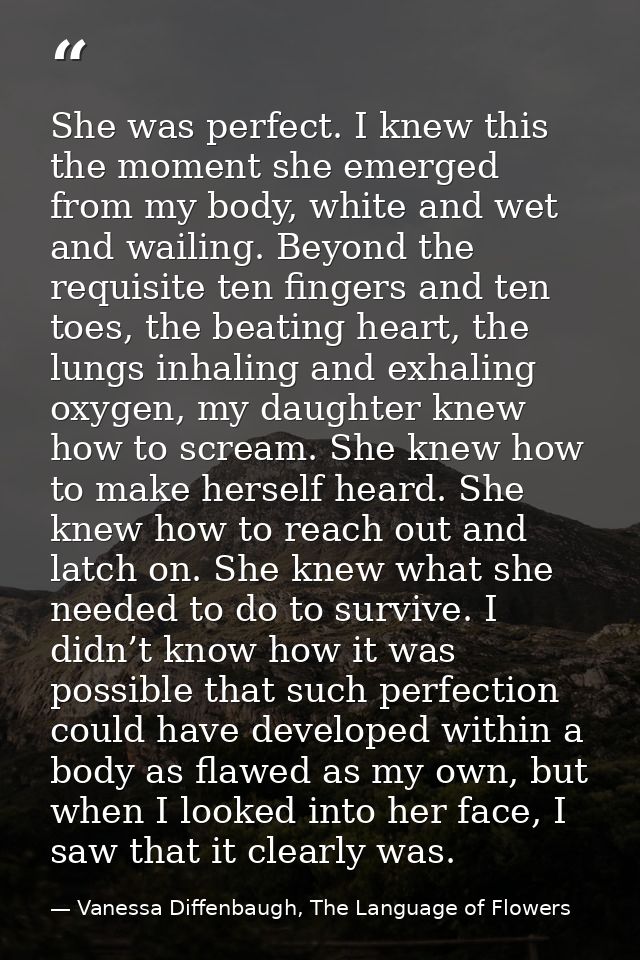 She was perfect. I knew this the moment she emerged from my body, white and wet and wailing. Beyond the requisite ten fi — Vanessa Diffenbaugh, The Language of Flowers
