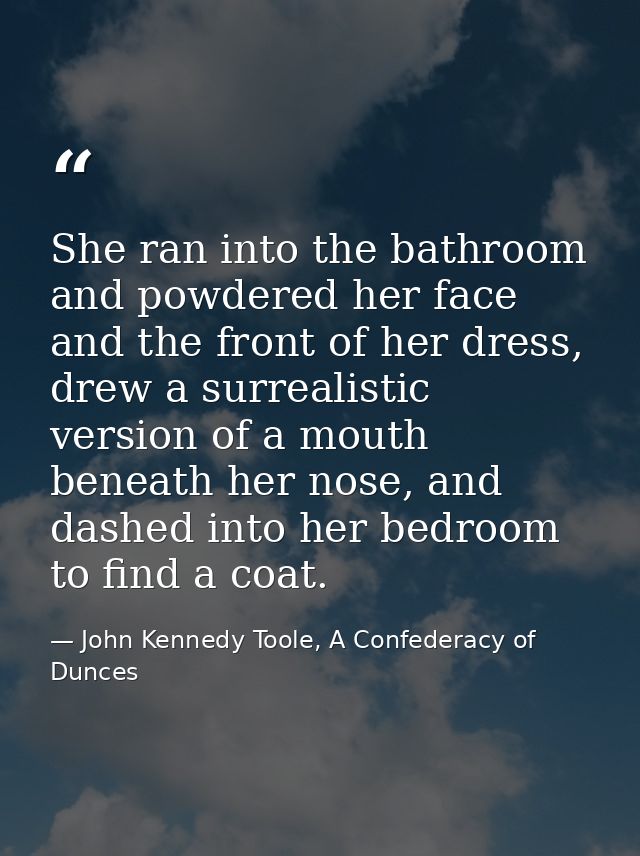 She ran into the bathroom and powdered her face and the front of her dress, drew a surrealistic version of a mouth benea — John Kennedy Toole, A Confederacy of Dunces