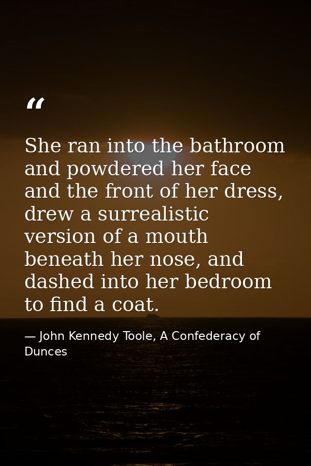 She ran into the bathroom and powdered her face and the front of her dress, drew a surrealistic version of a mouth benea — John Kennedy Toole, A Confederacy of Dunces