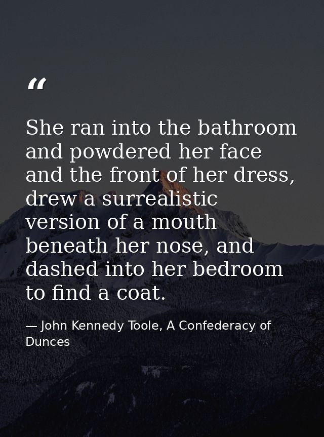 She ran into the bathroom and powdered her face and the front of her dress, drew a surrealistic version of a mouth benea — John Kennedy Toole, A Confederacy of Dunces