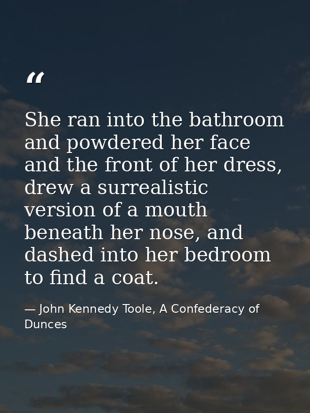She ran into the bathroom and powdered her face and the front of her dress, drew a surrealistic version of a mouth benea — John Kennedy Toole, A Confederacy of Dunces