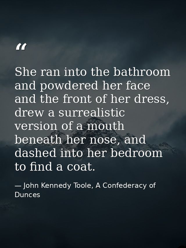 She ran into the bathroom and powdered her face and the front of her dress, drew a surrealistic version of a mouth benea — John Kennedy Toole, A Confederacy of Dunces