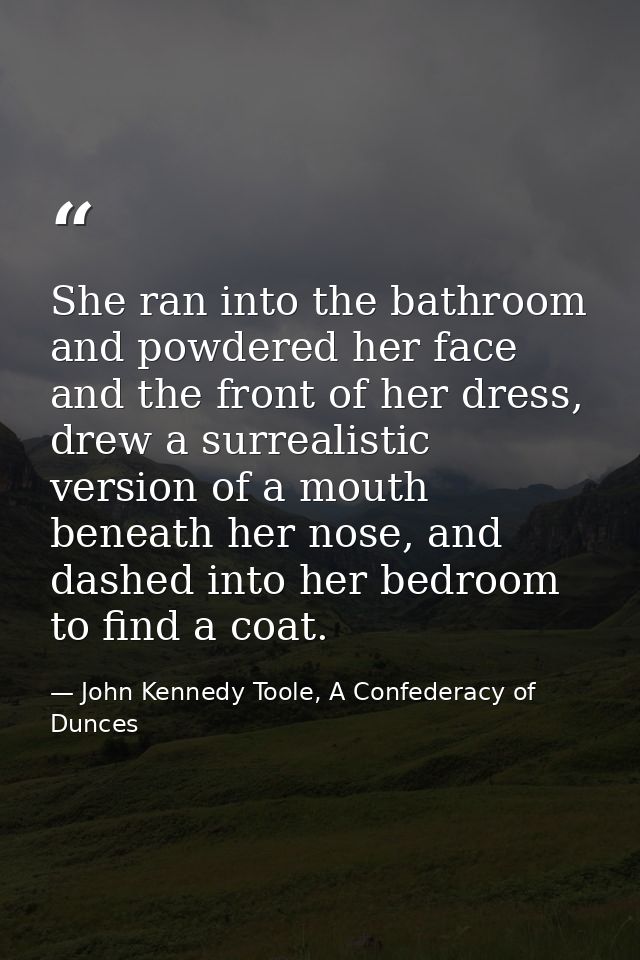 She ran into the bathroom and powdered her face and the front of her dress, drew a surrealistic version of a mouth benea — John Kennedy Toole, A Confederacy of Dunces
