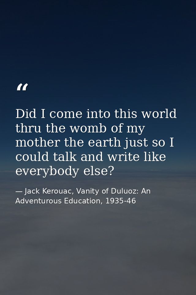 Did I come into this world thru the womb of my mother the earth just so I could talk and write like everybody else? — Jack Kerouac, Vanity of Duluoz: An Adventurous Education, 1935-46