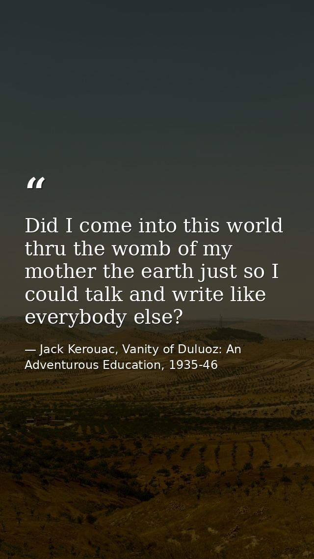 Did I come into this world thru the womb of my mother the earth just so I could talk and write like everybody else? — Jack Kerouac, Vanity of Duluoz: An Adventurous Education, 1935-46