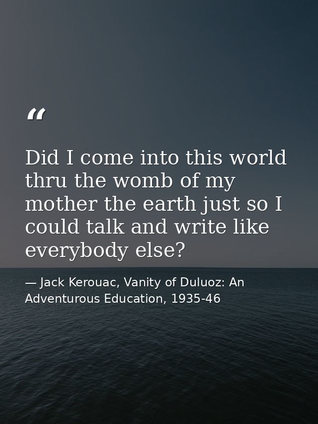 Did I come into this world thru the womb of my mother the earth just so I could talk and write like everybody else? — Jack Kerouac, Vanity of Duluoz: An Adventurous Education, 1935-46