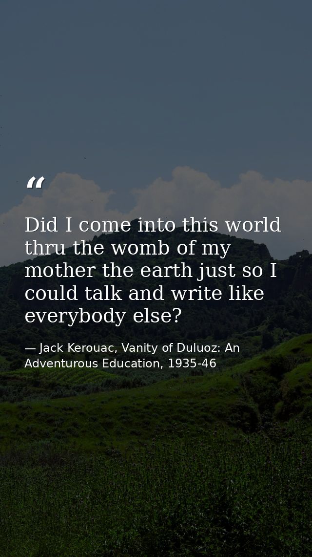 Did I come into this world thru the womb of my mother the earth just so I could talk and write like everybody else? — Jack Kerouac, Vanity of Duluoz: An Adventurous Education, 1935-46