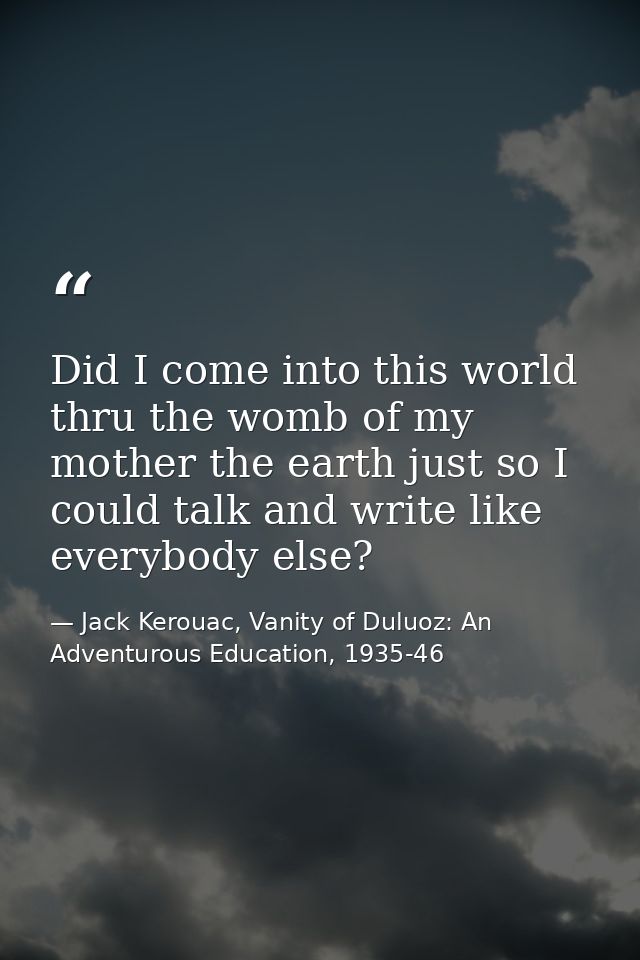 Did I come into this world thru the womb of my mother the earth just so I could talk and write like everybody else? — Jack Kerouac, Vanity of Duluoz: An Adventurous Education, 1935-46