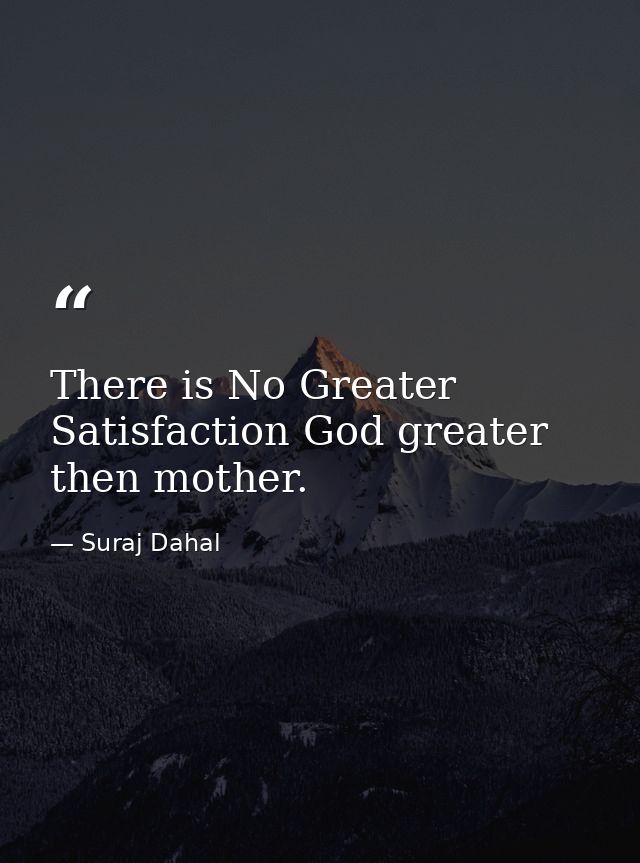 There is No Greater Satisfaction God greater then mother. — Suraj Dahal