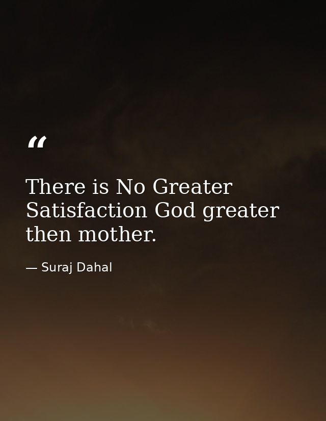 There is No Greater Satisfaction God greater then mother. — Suraj Dahal