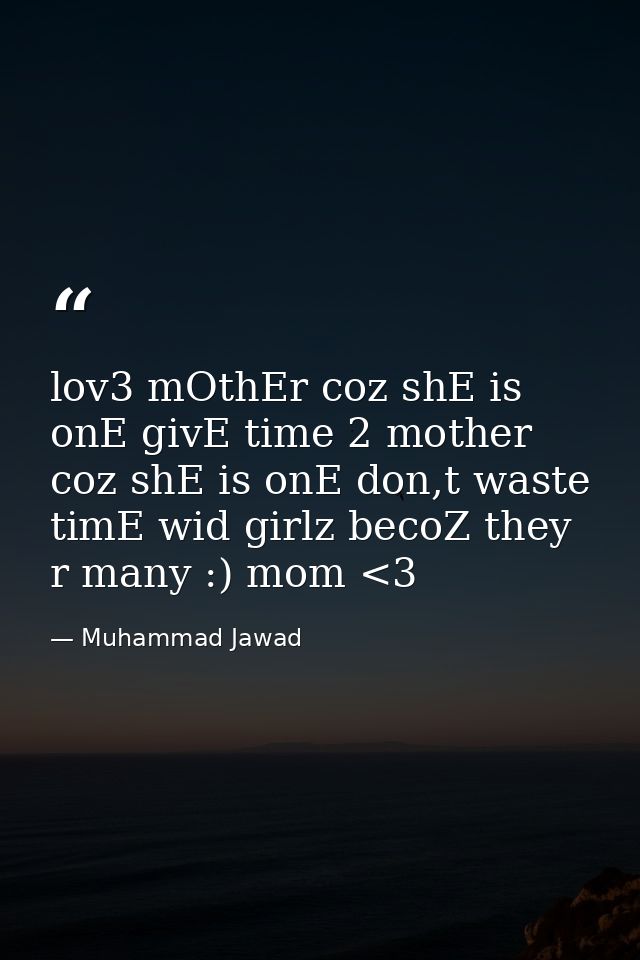 lov3 mOthEr coz shE is onE givE time 2 mother coz shE is onE don,t waste timE wid girlz becoZ they r many :) mom <3 — Muhammad Jawad