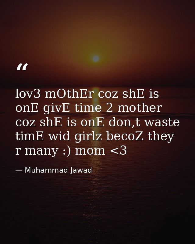 lov3 mOthEr coz shE is onE givE time 2 mother coz shE is onE don,t waste timE wid girlz becoZ they r many :) mom <3 — Muhammad Jawad