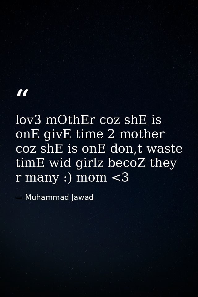 lov3 mOthEr coz shE is onE givE time 2 mother coz shE is onE don,t waste timE wid girlz becoZ they r many :) mom <3 — Muhammad Jawad