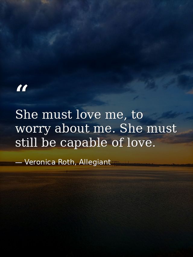 She must love me, to worry about me. She must still be capable of love. — Veronica Roth, Allegiant