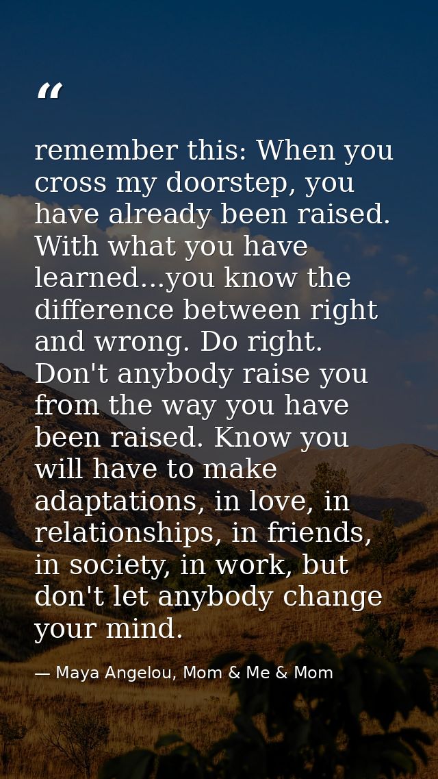 remember this: When you cross my doorstep, you have already been raised. With what you have learned...you know the diffe — Maya Angelou, Mom & Me & Mom