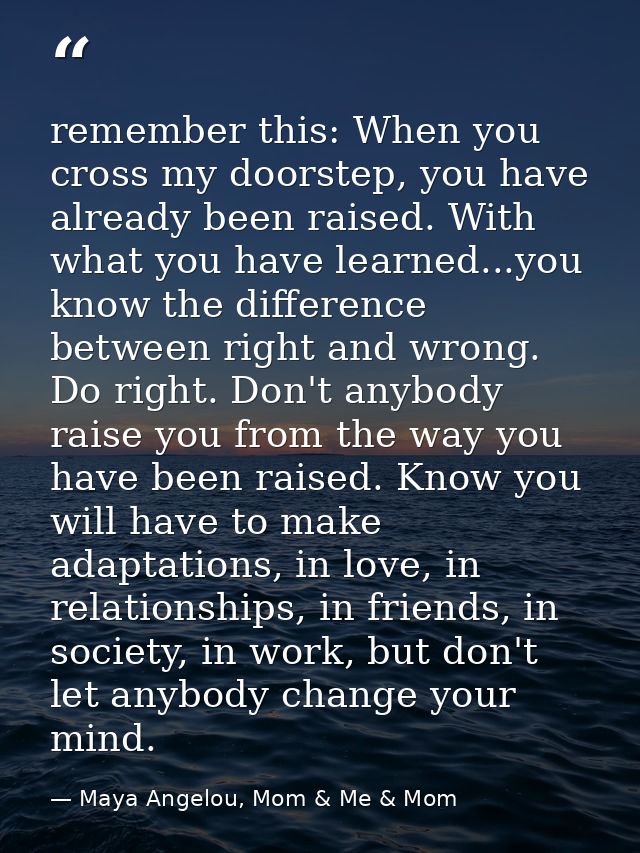 remember this: When you cross my doorstep, you have already been raised. With what you have learned...you know the diffe — Maya Angelou, Mom & Me & Mom