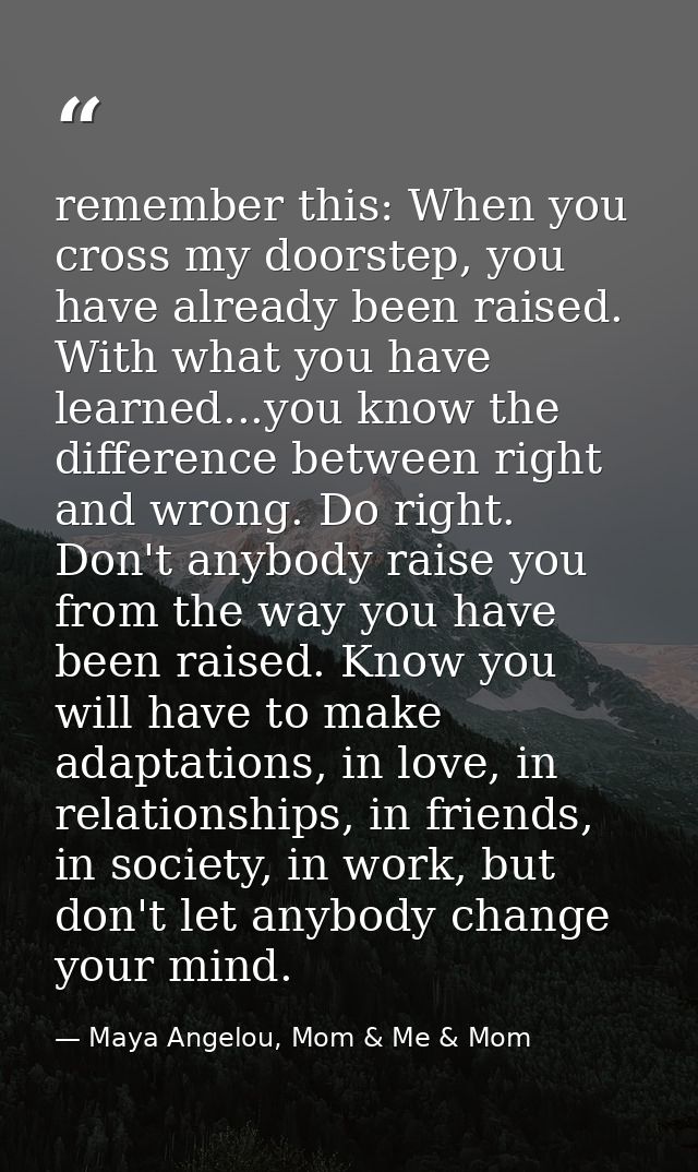 remember this: When you cross my doorstep, you have already been raised. With what you have learned...you know the diffe — Maya Angelou, Mom & Me & Mom