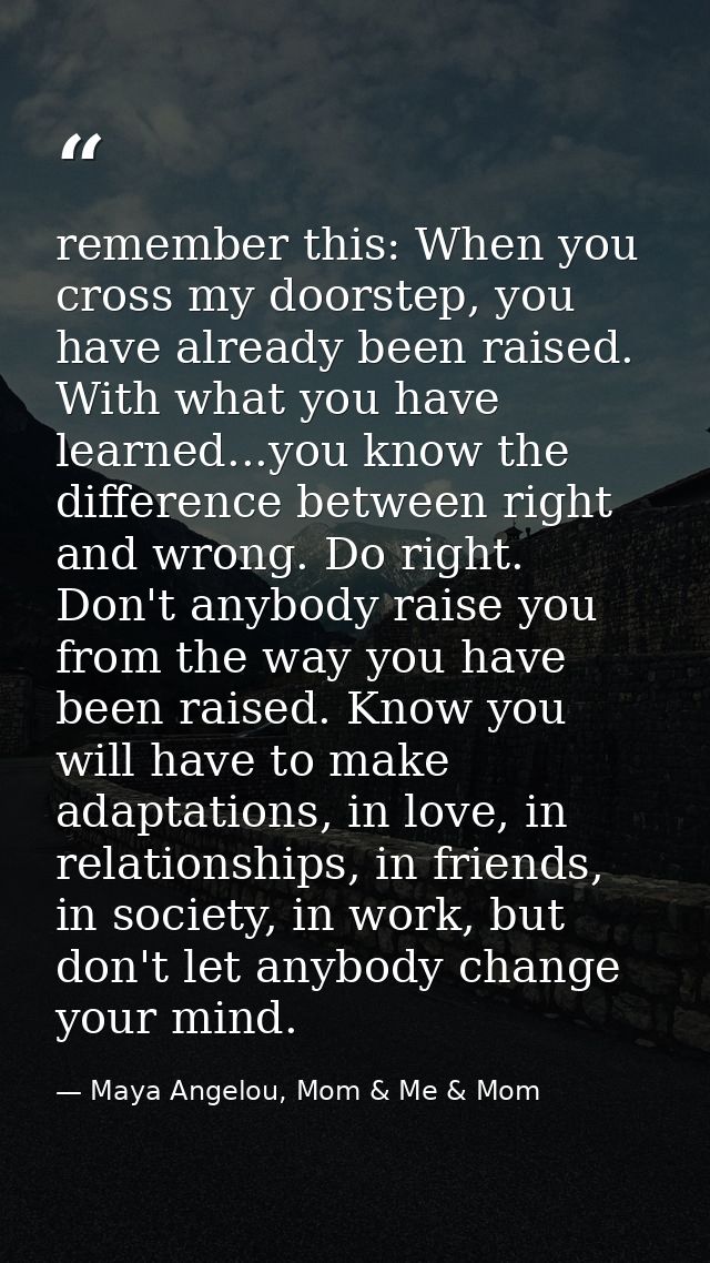 remember this: When you cross my doorstep, you have already been raised. With what you have learned...you know the diffe — Maya Angelou, Mom & Me & Mom