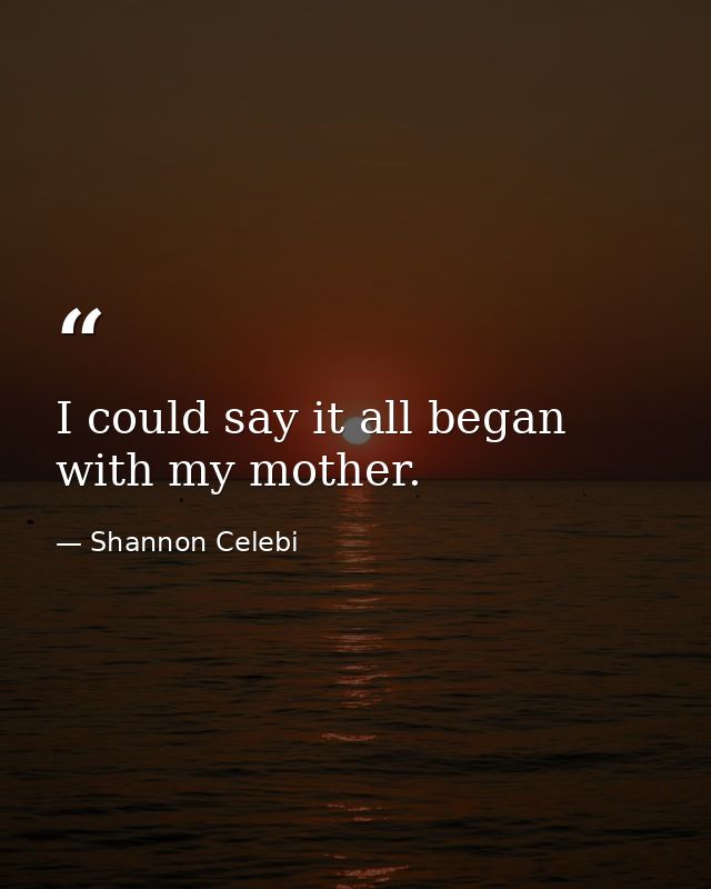 I could say it all began with my mother. — Shannon Celebi