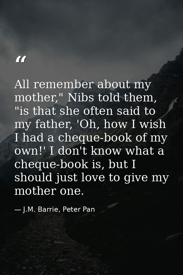 All remember about my mother," Nibs told them, "is that she often said to my father, 'Oh, how I wish I had a cheque-book — J.M. Barrie, Peter Pan