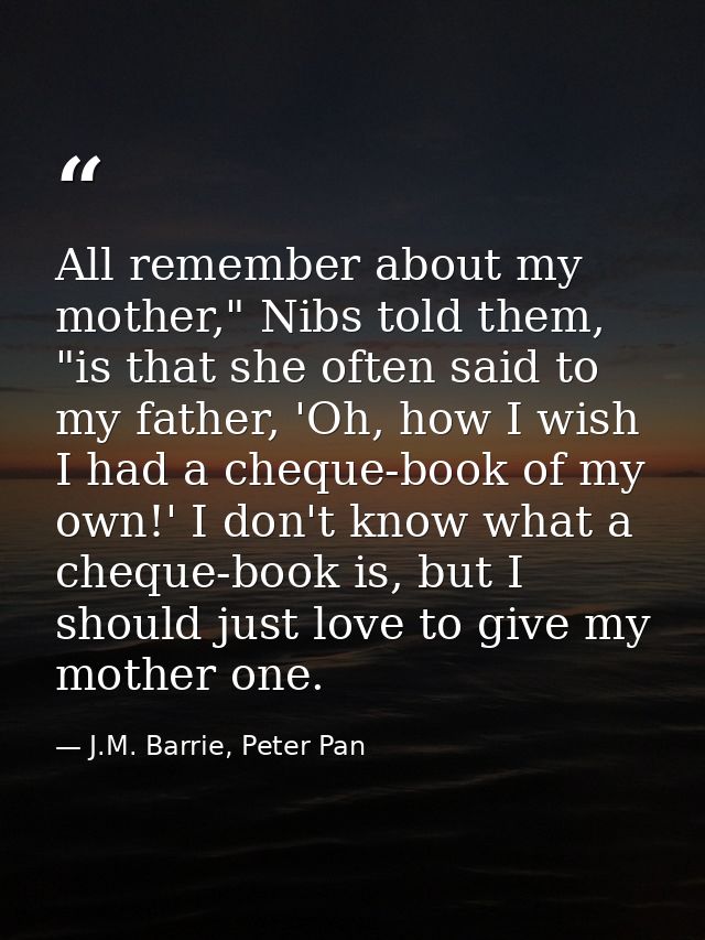 All remember about my mother," Nibs told them, "is that she often said to my father, 'Oh, how I wish I had a cheque-book — J.M. Barrie, Peter Pan