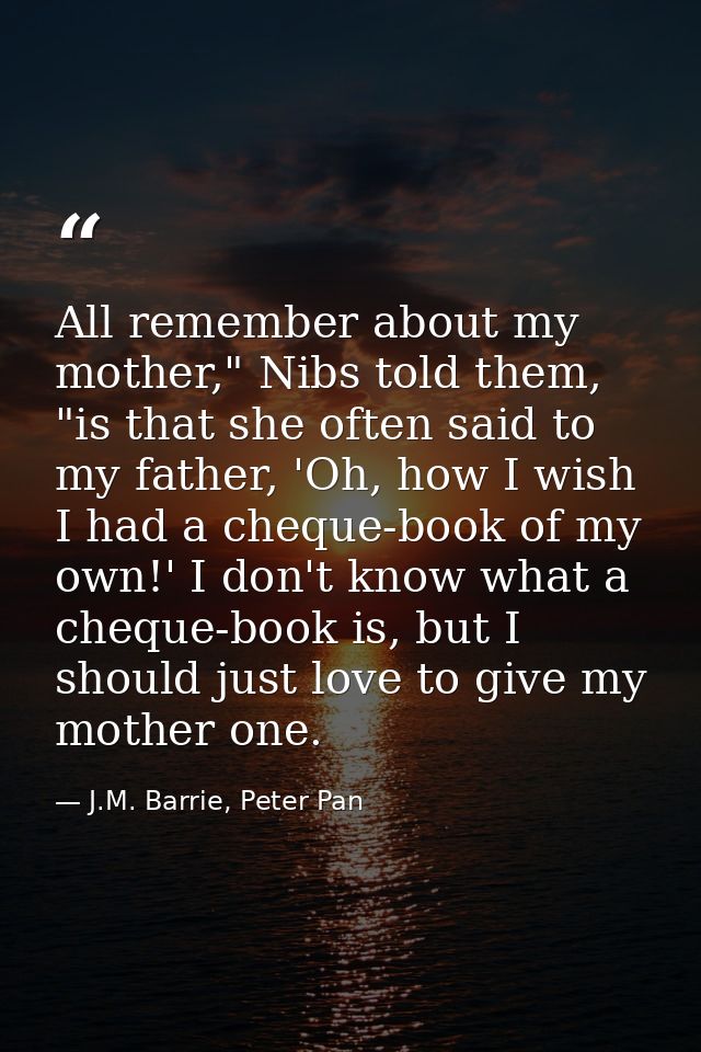 All remember about my mother," Nibs told them, "is that she often said to my father, 'Oh, how I wish I had a cheque-book — J.M. Barrie, Peter Pan
