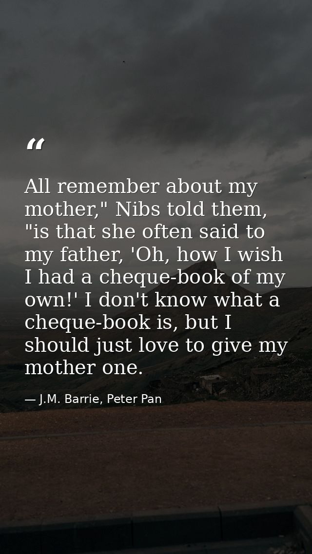 All remember about my mother," Nibs told them, "is that she often said to my father, 'Oh, how I wish I had a cheque-book — J.M. Barrie, Peter Pan