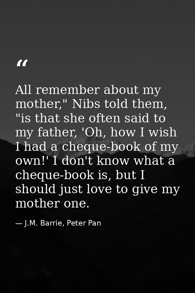 All remember about my mother," Nibs told them, "is that she often said to my father, 'Oh, how I wish I had a cheque-book — J.M. Barrie, Peter Pan