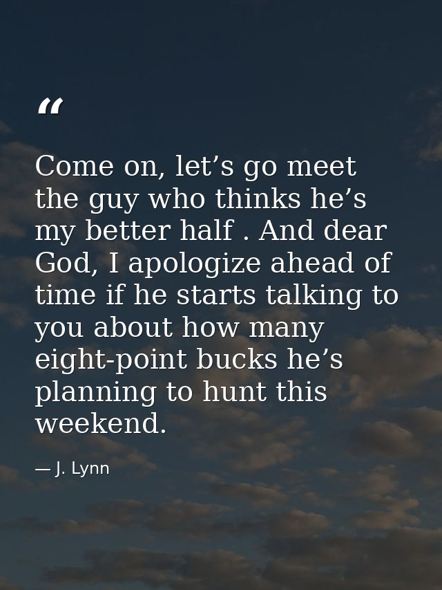Come on, let’s go meet the guy who thinks he’s my better half . And dear God, I apologize ahead of time if he starts tal — J. Lynn